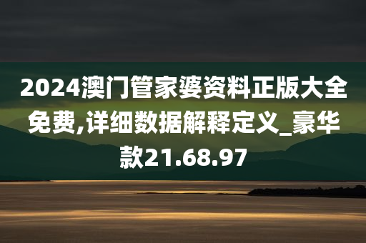 2024澳门管家婆资料正版大全免费,详细数据解释定义_豪华款21.68.97