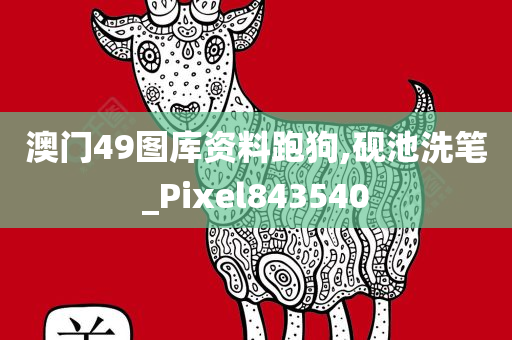 澳门49图库资料跑狗,砚池洗笔_Pixel843540