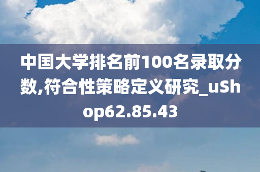 中国大学排名前100名录取分数,符合性策略定义研究_uShop62.85.43