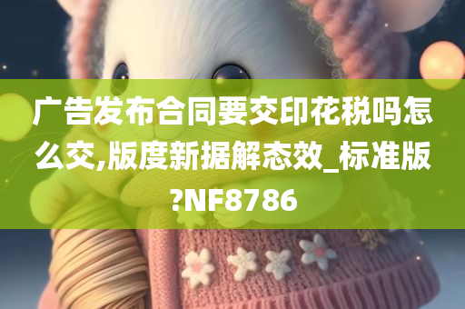 广告发布合同要交印花税吗怎么交,版度新据解态效_标准版?NF8786