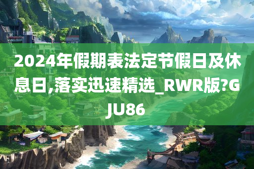 2024年假期表法定节假日及休息日,落实迅速精选_RWR版?GJU86