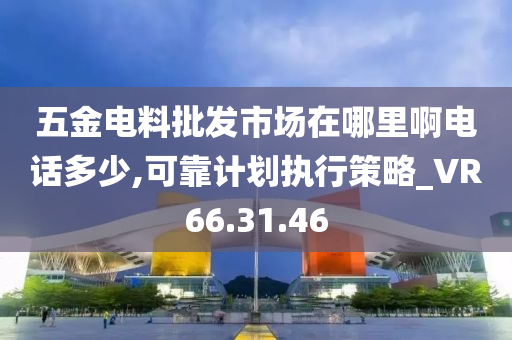 五金电料批发市场在哪里啊电话多少,可靠计划执行策略_VR66.31.46