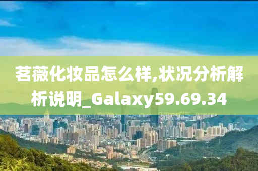 茗薇化妆品怎么样,状况分析解析说明_Galaxy59.69.34