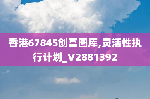 香港67845创富图库,灵活性执行计划_V2881392