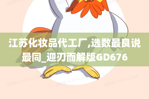 江苏化妆品代工厂,选数最良说最同_迎刃而解版GD676