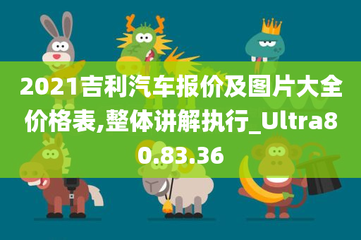 2021吉利汽车报价及图片大全价格表,整体讲解执行_Ultra80.83.36