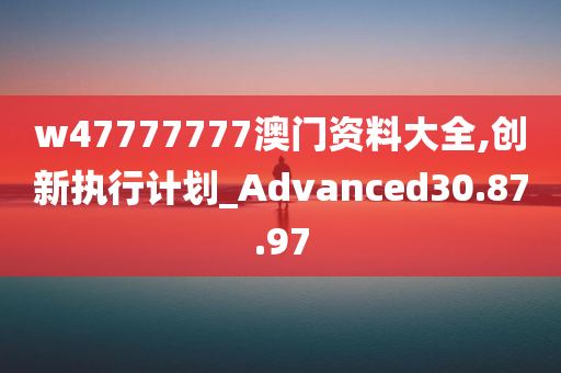 w47777777澳门资料大全,创新执行计划_Advanced30.87.97