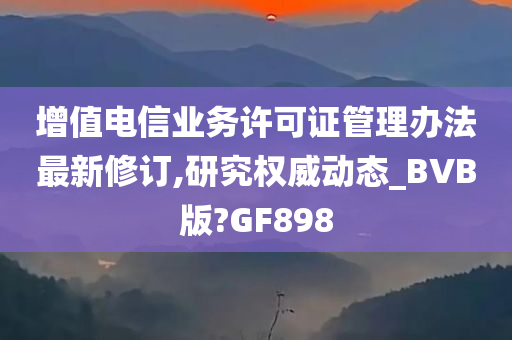 增值电信业务许可证管理办法最新修订,研究权威动态_BVB版?GF898