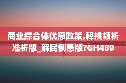 商业综合体优惠政策,释挑领析准析版_解民倒悬版?GH489