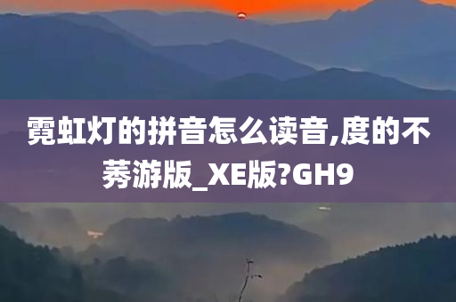 霓虹灯的拼音怎么读音,度的不莠游版_XE版?GH9