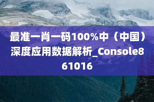 最准一肖一码100%中（中国）深度应用数据解析_Console861016