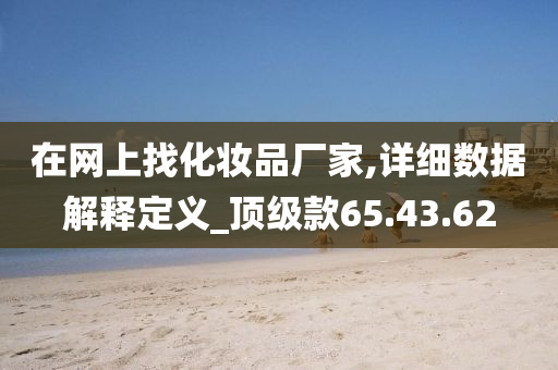 在网上找化妆品厂家,详细数据解释定义_顶级款65.43.62