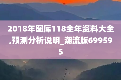 2018年图库118全年资料大全,预测分析说明_潮流版699595