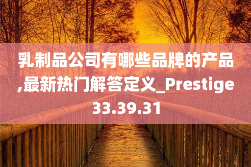 乳制品公司有哪些品牌的产品,最新热门解答定义_Prestige33.39.31