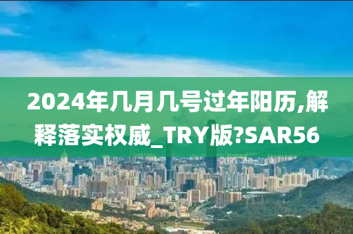 2024年几月几号过年阳历,解释落实权威_TRY版?SAR56