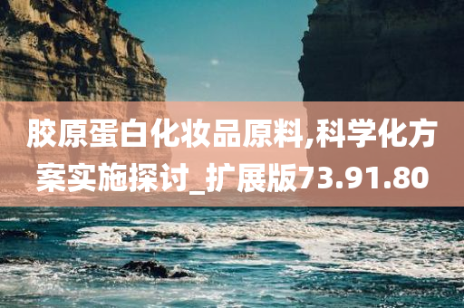 胶原蛋白化妆品原料,科学化方案实施探讨_扩展版73.91.80