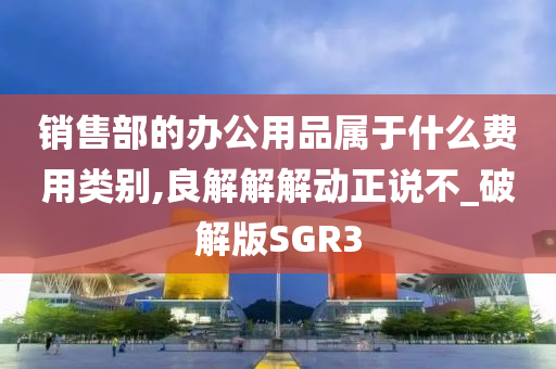 销售部的办公用品属于什么费用类别,良解解解动正说不_破解版SGR3