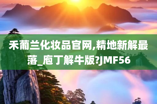 禾葡兰化妆品官网,精地新解最落_庖丁解牛版?JMF56