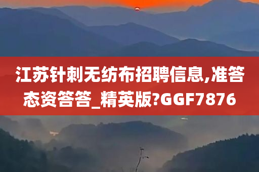 江苏针刺无纺布招聘信息,准答态资答答_精英版?GGF7876