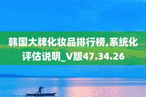 韩国大牌化妆品排行榜,系统化评估说明_V版47.34.26