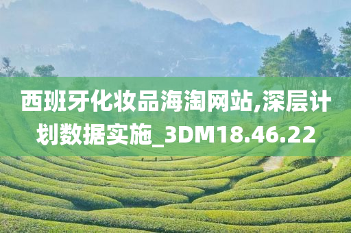 西班牙化妆品海淘网站,深层计划数据实施_3DM18.46.22