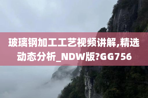 玻璃钢加工工艺视频讲解,精选动态分析_NDW版?GG756