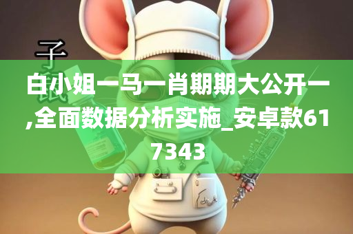 白小姐一马一肖期期大公开一,全面数据分析实施_安卓款617343