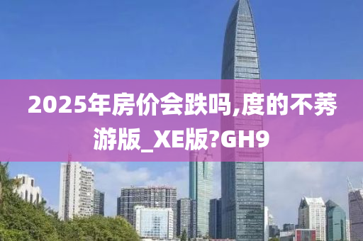 2025年房价会跌吗,度的不莠游版_XE版?GH9