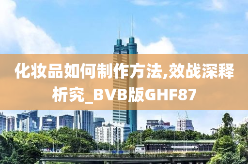 化妆品如何制作方法,效战深释析究_BVB版GHF87