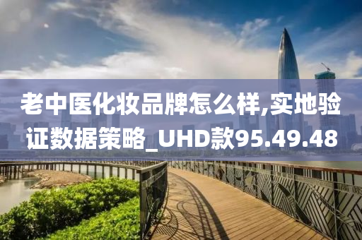 老中医化妆品牌怎么样,实地验证数据策略_UHD款95.49.48