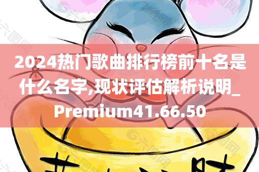 2024热门歌曲排行榜前十名是什么名字,现状评估解析说明_Premium41.66.50