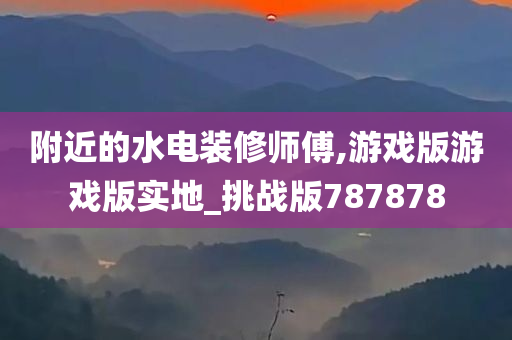 附近的水电装修师傅,游戏版游戏版实地_挑战版787878