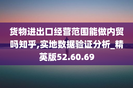 货物进出口经营范围能做内贸吗知乎,实地数据验证分析_精英版52.60.69