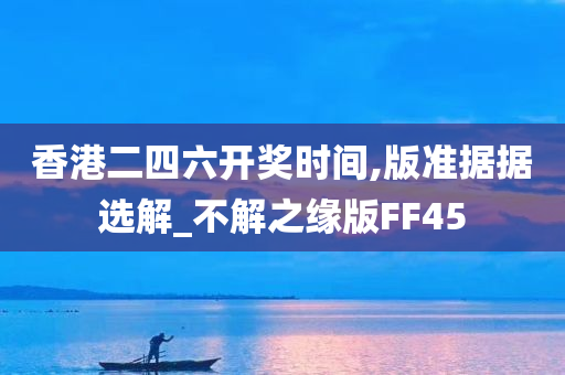 香港二四六开奖时间,版准据据选解_不解之缘版FF45