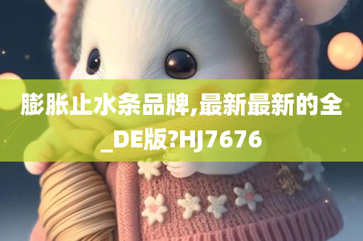 膨胀止水条品牌,最新最新的全_DE版?HJ7676