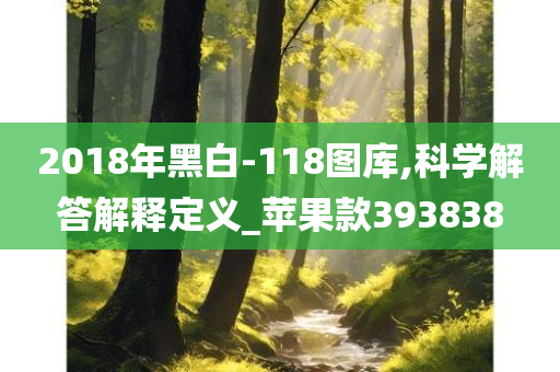 2018年黑白-118图库,科学解答解释定义_苹果款393838