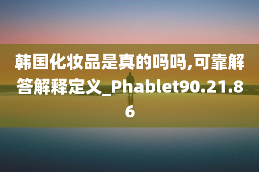 韩国化妆品是真的吗吗,可靠解答解释定义_Phablet90.21.86