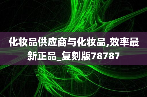 化妆品供应商与化妆品,效率最新正品_复刻版78787