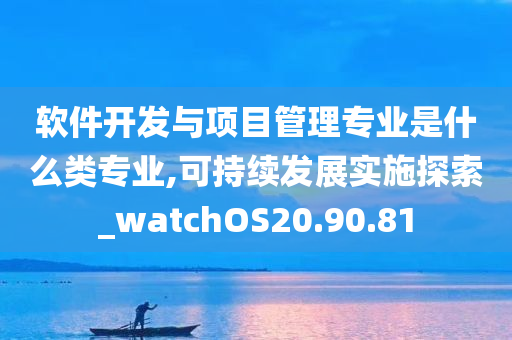 软件开发与项目管理专业是什么类专业,可持续发展实施探索_watchOS20.90.81