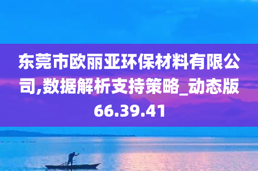 东莞市欧丽亚环保材料有限公司,数据解析支持策略_动态版66.39.41