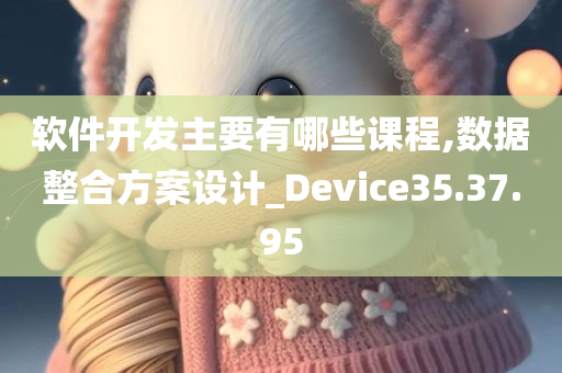 软件开发主要有哪些课程,数据整合方案设计_Device35.37.95