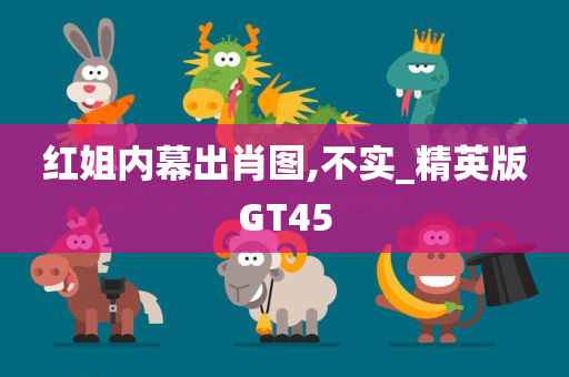 红姐内幕出肖图,不实_精英版GT45