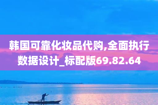 韩国可靠化妆品代购,全面执行数据设计_标配版69.82.64