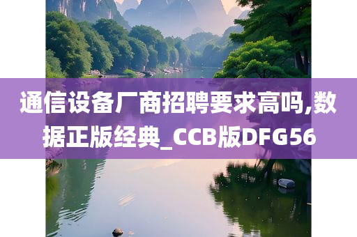 通信设备厂商招聘要求高吗,数据正版经典_CCB版DFG56