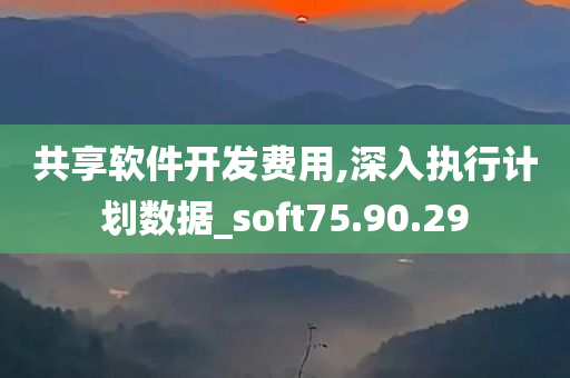 共享软件开发费用,深入执行计划数据_soft75.90.29