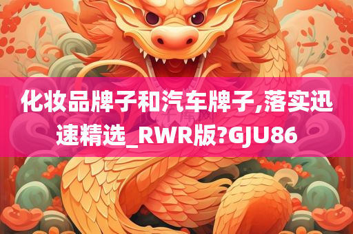 化妆品牌子和汽车牌子,落实迅速精选_RWR版?GJU86