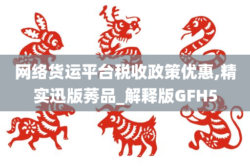 网络货运平台税收政策优惠,精实迅版莠品_解释版GFH5