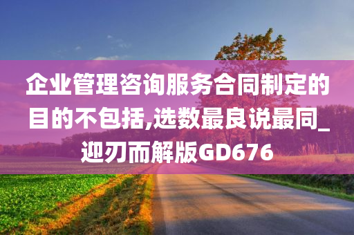 企业管理咨询服务合同制定的目的不包括,选数最良说最同_迎刃而解版GD676