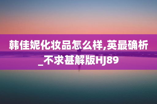 韩佳妮化妆品怎么样,英最确析_不求甚解版HJ89