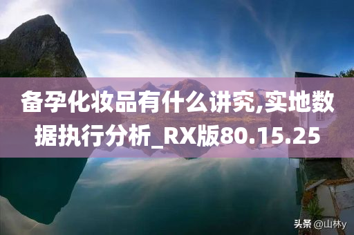 备孕化妆品有什么讲究,实地数据执行分析_RX版80.15.25